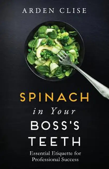 Spinach in Your Boss's Teeth: Essential Etiquette for Professional Success by Arden Clise