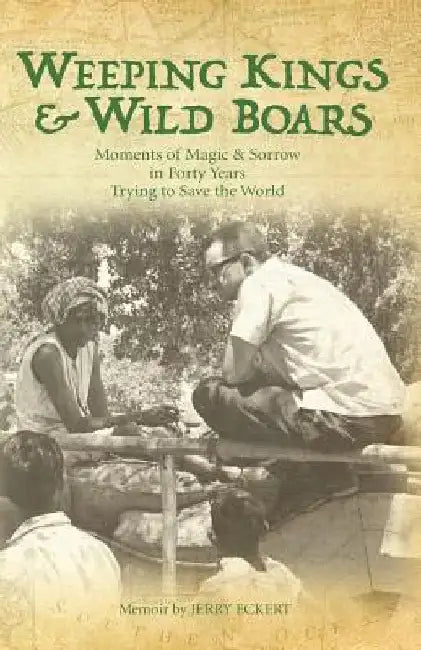 Weeping Kings & Wild Boars: Moments of Magic and Sorrow in Forty Years Trying to Save the World by Jerry Eckert