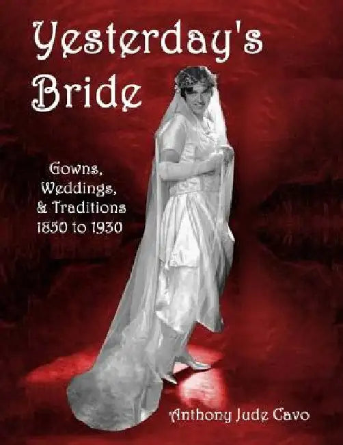 Yesterday's Bride: Gowns, Weddings, & Traditions 1850 to 1930 by Anthony Jude Cavo