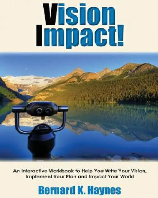 Vision Impact! Workbook: An Interactive Workbook to Help You Write Your Vision, Implement Your Plan and Impact Your World by Bernard K. Haynes
