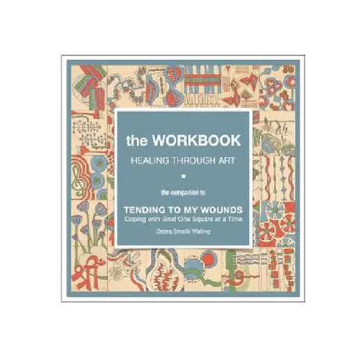 The Workbook, Healing Through Art: the companion to TENDING TO MY WOUNDS, Coping with Grief One Square at a Time by Debra Smelik Walling