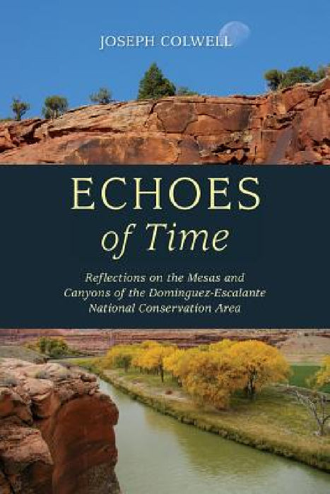 Echoes of Time: Reflections on the Mesas and Canyons of the Dominguez-Escalante National Conservation Area by Joseph Colwell, Katherine Colwell, Connie King