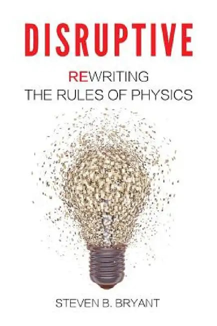 Disruptive: Rewriting the rules of physics by Steven B. Bryant, Grant Dexter, Sarah Bryant-Cole