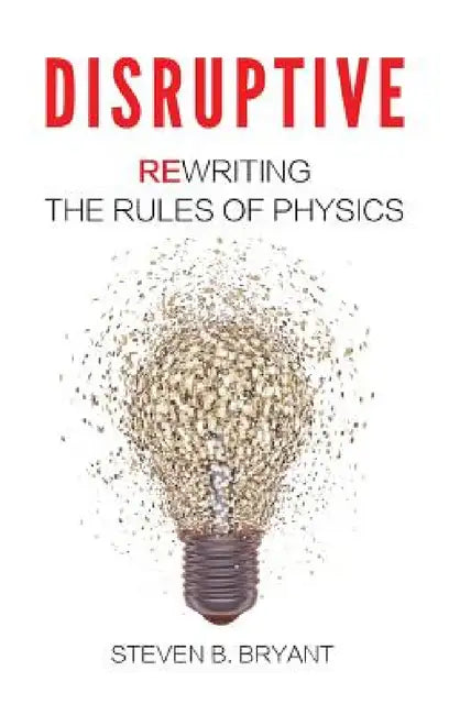 Disruptive: Rewriting the rules of physics by Steven B. Bryant, Grant Dexter, Sarah Bryant-Cole
