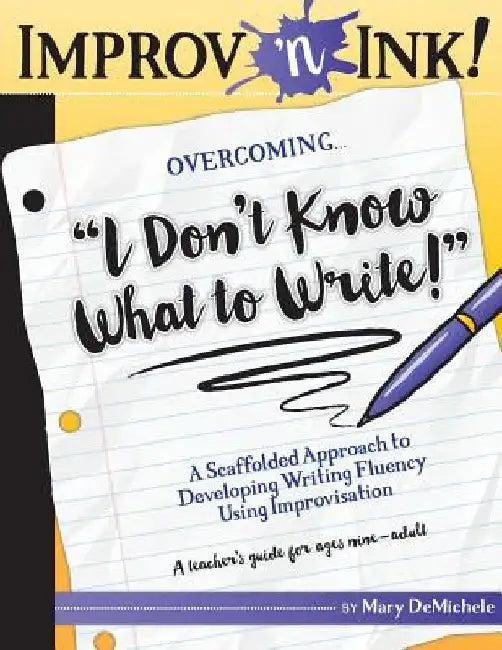 Improv 'n Ink Overcoming I Don't Know What to Write!: A Scaffolded Approach to Developing Writing Fluency Using Improvisation A teacher's guide for ag by Mary Demichele