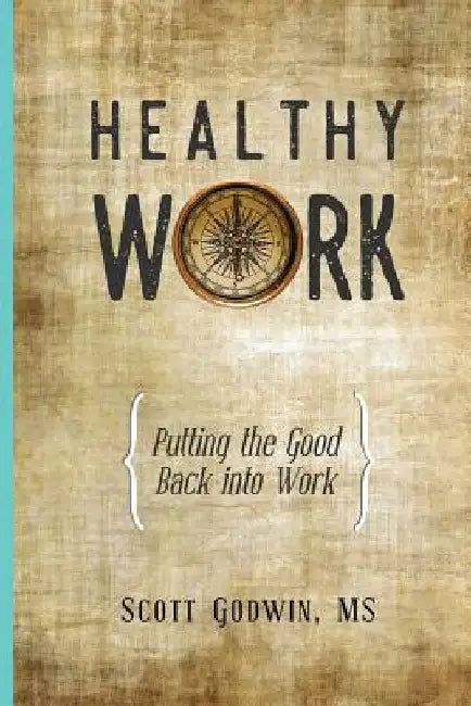 Healthy Work: Putting the Good Back Into Work by Scott Godwin