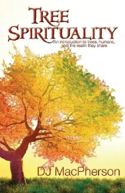Tree Spirituality: An Introduction to Trees, Humans, and the Realm They Share by Darcy MacPherson