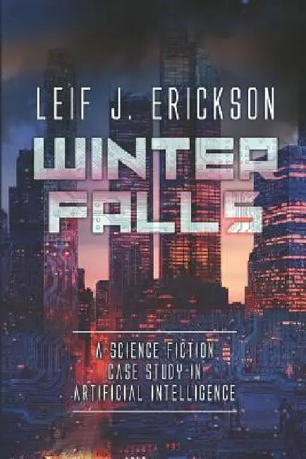 Winter Falls: A Science Fiction Case Study in Artificial Intelligence by Leif J. Erickson