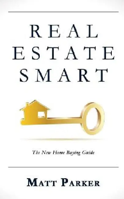 Real Estate Smart: The New Home Buying Guide by Matt Parker