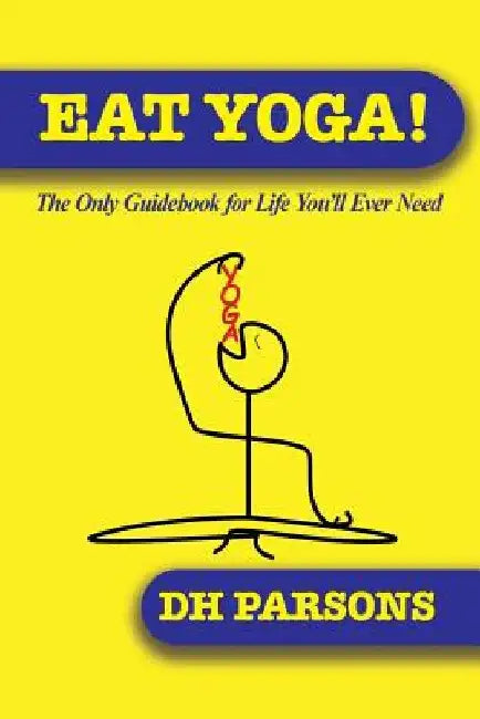 Eat Yoga: The Only Guidebook to Life You'll Ever Need by Dh Parsons