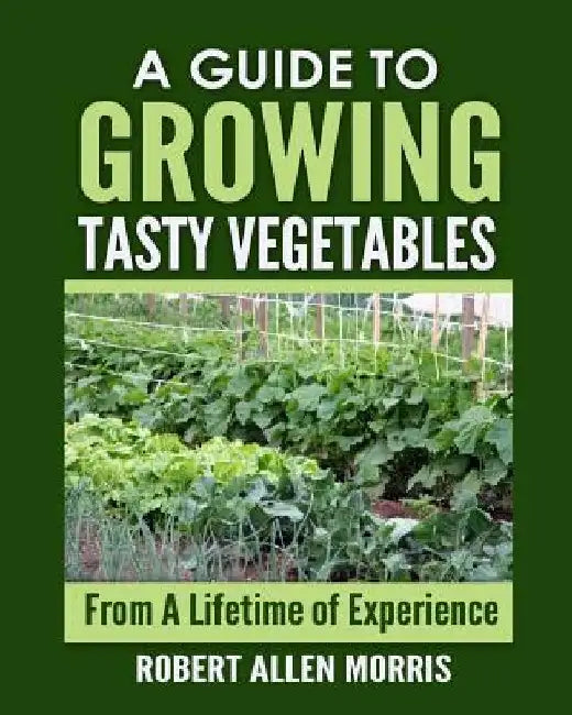 A Guide to Growing Tasty Vegetables: (From a Lifetime of Experience) by Robert Allen Morris