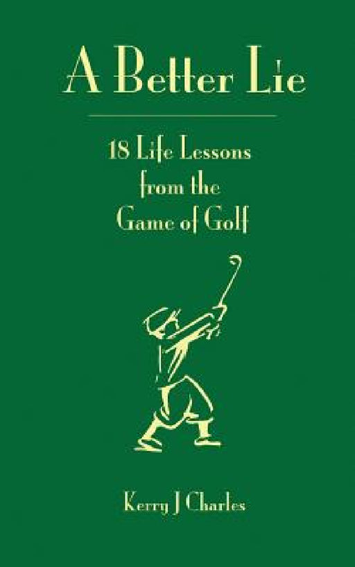 A Better Lie: 18 Life Lessons from the Game of Golf by Kerry J. Charles