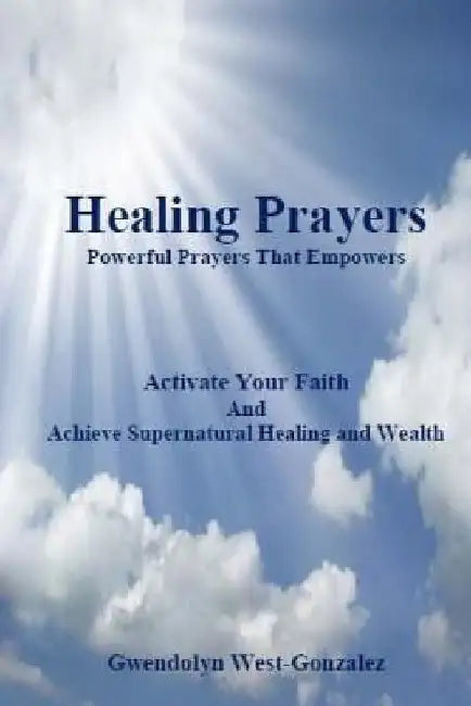 Healing Prayers: Powerful Prayers that Empowers - Achieve Supernatural Healing and Wealth: Be Healed of Cancer, Depression, Poverty and by Gwendolyn West-Gonzalez