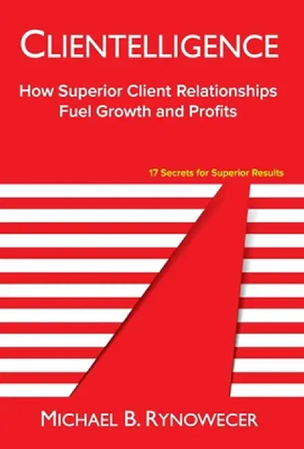 Clientelligence: How Superior Client Relationships Fuel Growth and Profits by Michael B. Rynowecer