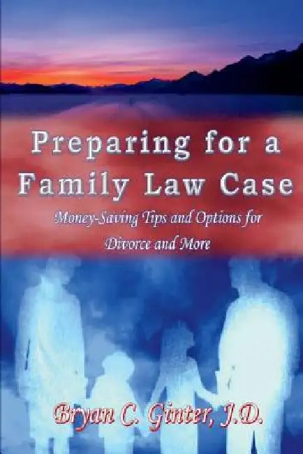 Preparing for a Family Law Case: Money-Saving Tips and Options for Divorce and More by Bryan C. Ginter