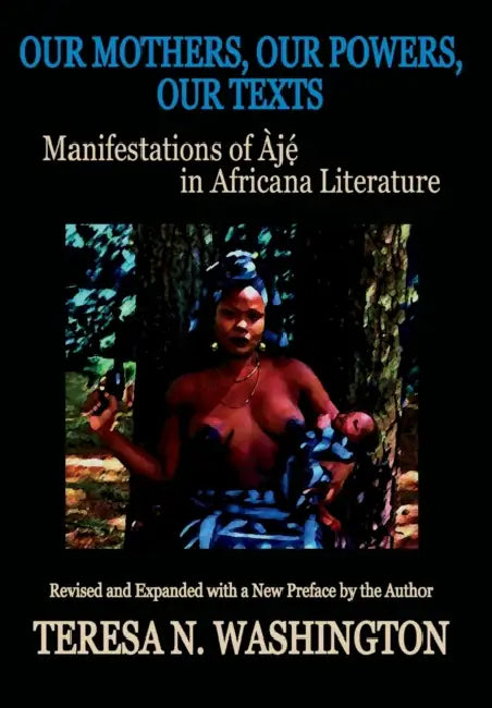 Our Mothers, Our Powers, Our Texts: Manifestations of Aje in Africana Literature by Teresa N. Washington