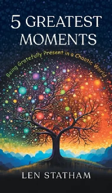 5 Greatest Moments: Being Gratefully Present in a Chaotic World by Len Statham