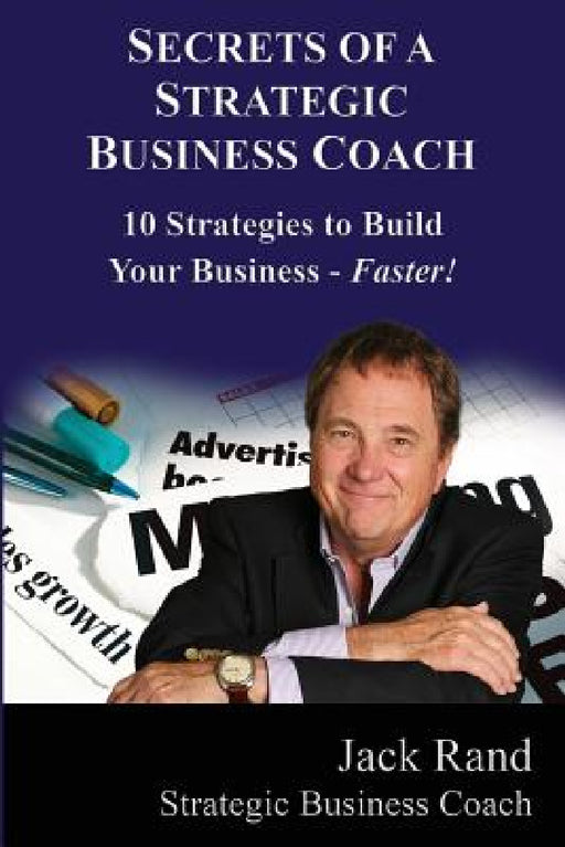 Secrets of a Strategic Business Coach: 10 Strategies to Build Your Business -- Faster! by Jack Rand