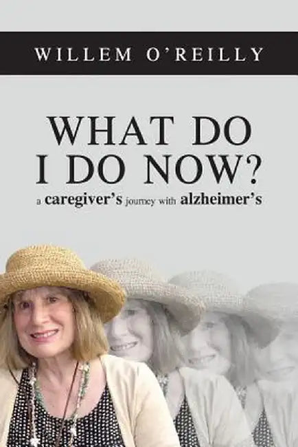 What Do I Do Now?: A Caregiver's Journey with Alzheimer's by Willem Thomas O'Reilly