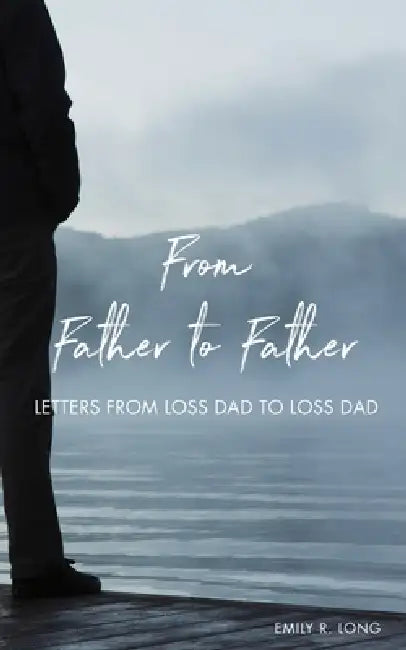 From Father to Father: Letters from Loss Dad to Loss Dad by Emily R. Long