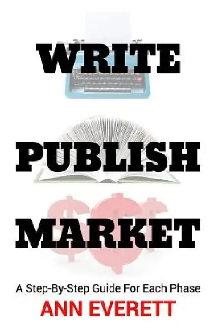 Write, Publish, Market: A Step-by-Step Guide for Each Phase by Ann Everett