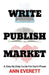 Write, Publish, Market: A Step-by-Step Guide for Each Phase by Ann Everett