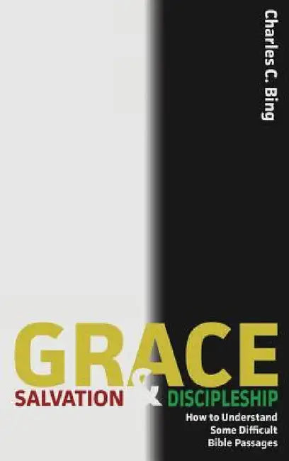 Grace, Salvation, and Discipleship: How to Understand Some Difficult Bible Passages by Charles C. Bing