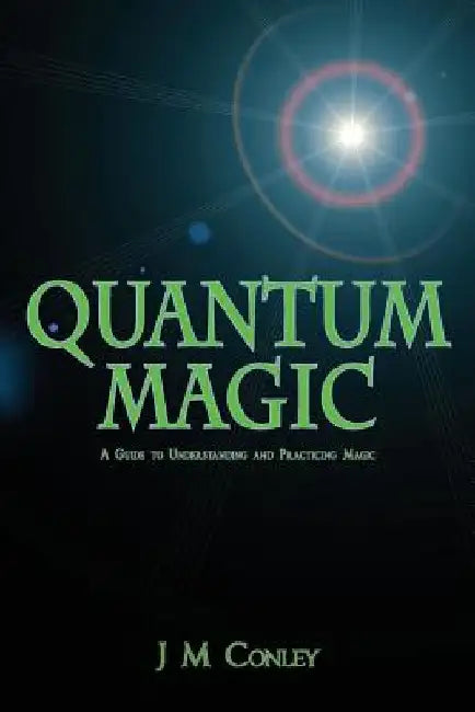 Quantum Magic: A Guide to Understanding and Practicing Magic by J. M. Conley