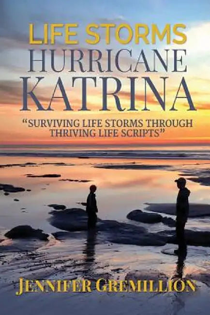 Life Storms Hurricane Katrina... Surviving Life Storms Through Thriving Life Scripts by Jennifer Gremillion