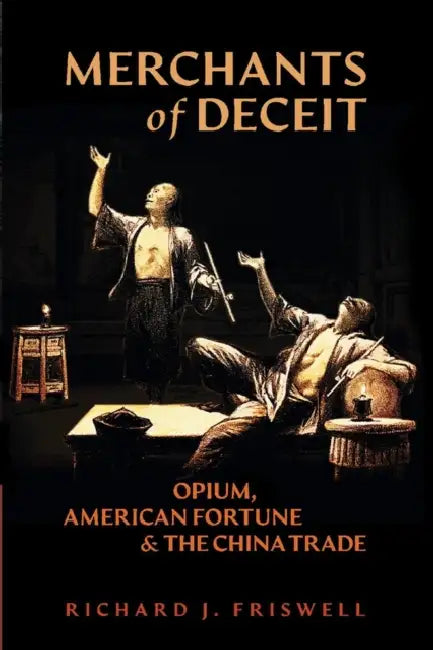 Merchants of Deceit: Opium, American Fortune & the China Trade by Richard J. Friswell