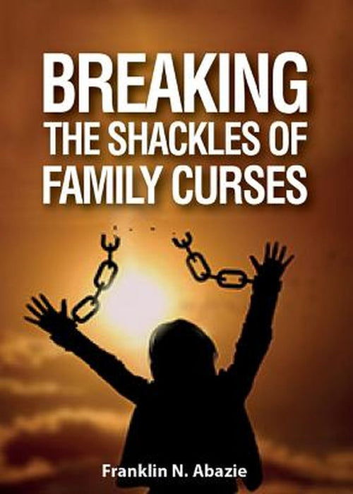 Breaking the Shackles of Family Curses: Deliverance from the Curses of Life by Franklin N. Abazie