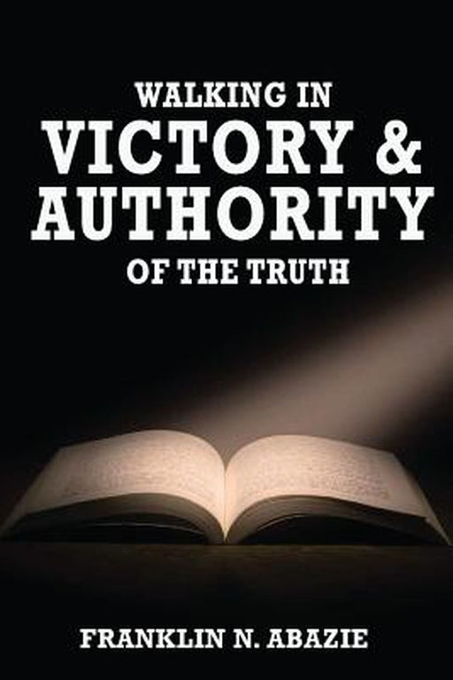 Walking in Victory and Authority of the Truth: Victory and Authority by Franklin Abazie