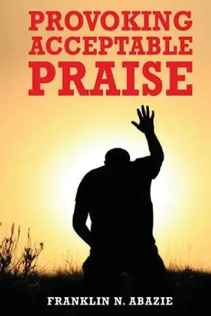 Provoking Acceptable Praise: Praise by Franklin N. Abazie