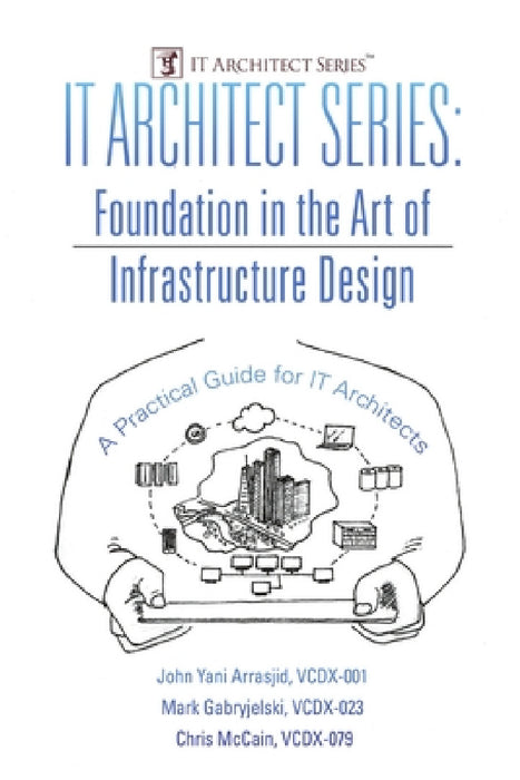 IT Architect Series: Foundation in the Art of Infrastructure Design: A Practical Guide for IT Architects by VCDX-001 John Yani Arrasjid, VCDX-023 Mark Gabryjelski, VCDX-079 Chris McCain