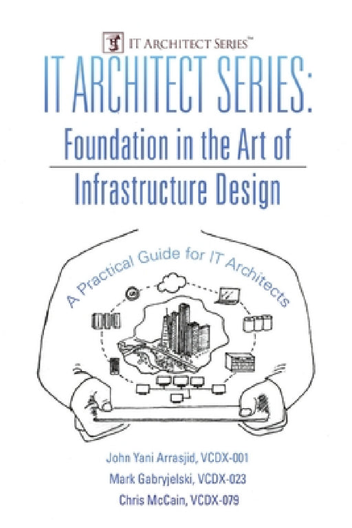 IT Architect Series: Foundation in the Art of Infrastructure Design: A Practical Guide for IT Architects by VCDX-001 John Yani Arrasjid, VCDX-023 Mark Gabryjelski, VCDX-079 Chris McCain