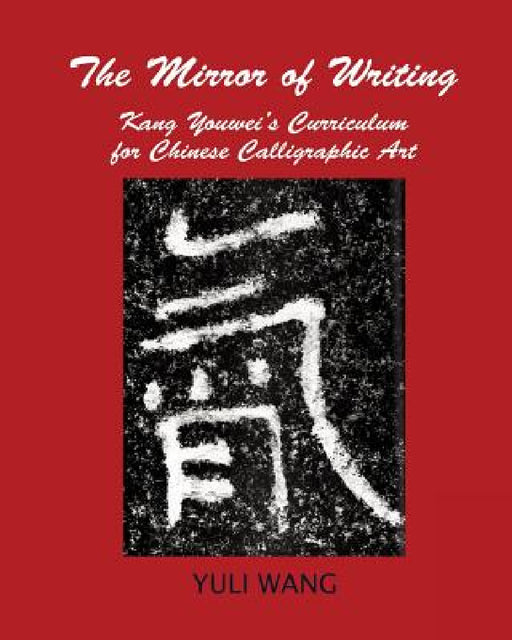 The Mirror of Writing: Kang Youwei's Curriculum for Chinese Calligraphy Art by Yuli Wang