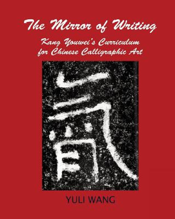 The Mirror of Writing: Kang Youwei's Curriculum for Chinese Calligraphy Art by Yuli Wang