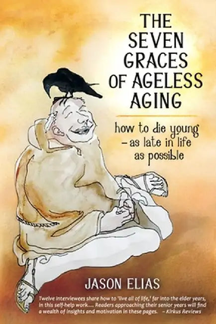 The Seven Graces of Ageless Aging: How To Die Young as Late in Life as Possible by Jason Elias