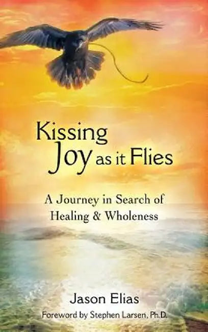 Kissing Joy as It Flies: A Journey in Search of Healing and Wholeness by Jason Elias