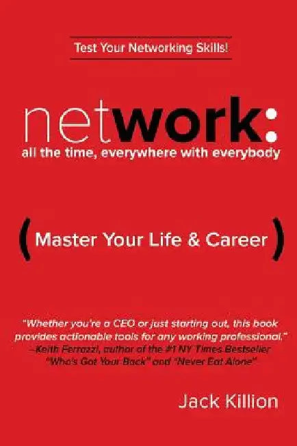 Network: All the Time, Everywhere With Everybody: Master Your Life & Career by Jack Killion