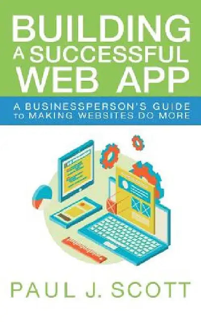 Building a Successful Web App: A Businessperson's Guide to Making Websites do More by Paul J. Scott