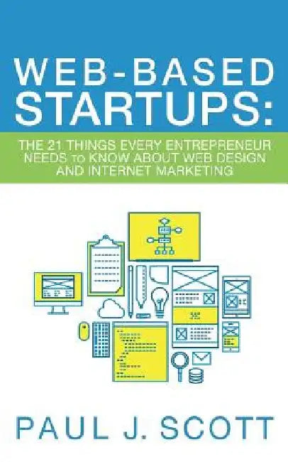 Web-Based Startups: The 21 Things Every Entrepreneur Needs to Know About Web Design and Internet Marketing by Paul J. Scott