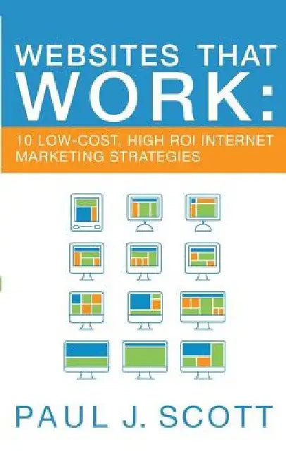 Websites That Work: 10 Low-Cost, High ROI Internet Marketing Strategies by Paul J. Scott