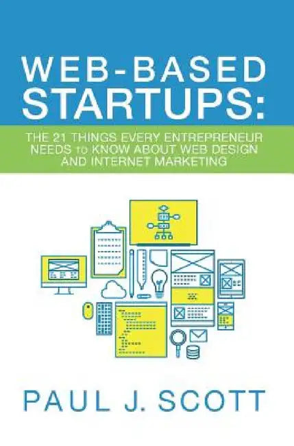 Web-Based Startups: The 21 Things Every Entrepreneur Needs to Know About Web Design and Internet Marketing by Paul J. Scott