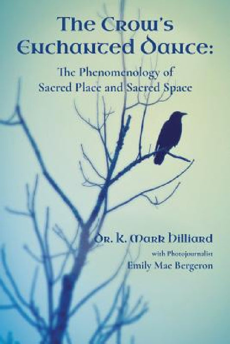 The Crow's Enchanted Dance: The Phenomenology of Sacred Place and Sacred Space by K. Mark Hilliard, Emily Mae Bergeron