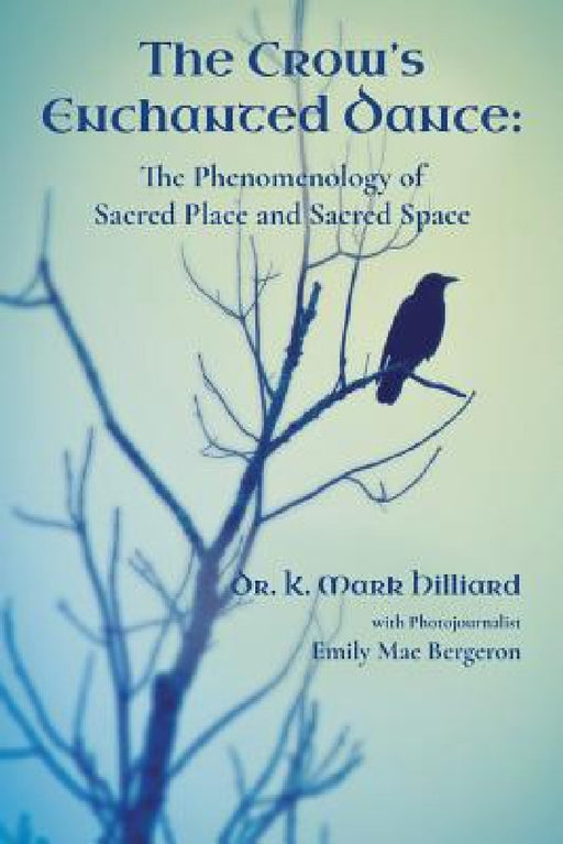 The Crow's Enchanted Dance: The Phenomenology of Sacred Place and Sacred Space by K. Mark Hilliard, Emily Mae Bergeron