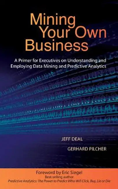 Mining Your Own Business: A Primer for Executives on Understanding and Employing Data Mining and Predictive Analytics by Jeff Deal