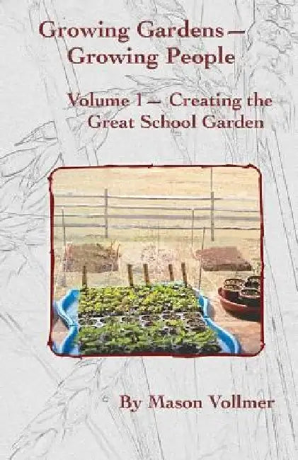 Growing Gardens- Growing People: : Creating The Great School Garden- Volume 1 by Mason Vollmer
