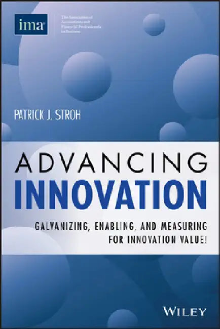 Advancing Innovation: Galvanizing, Enabling, and Measuring for Innovation Value! by Patrick J. Stroh