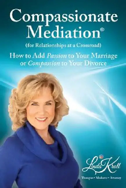 Compassionate Mediation For Relationships at a Crossroad: How to Add Passion to Your Marriage or Compassion to Your Divorce by Linda Kroll